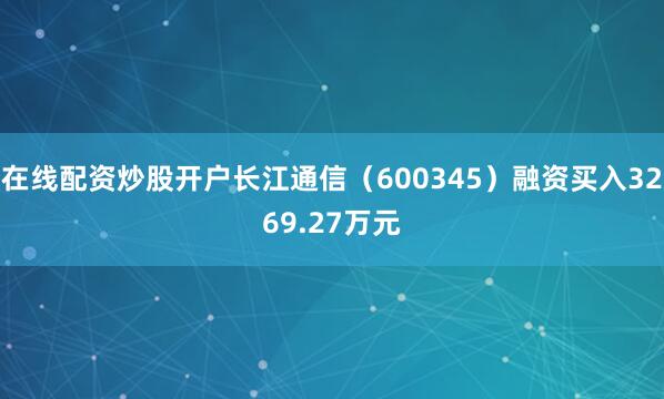 在线配资炒股开户长江通信（600345）融资买入3269.27万元