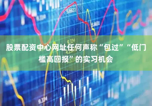 股票配资中心网址任何声称“包过”“低门槛高回报”的实习机会