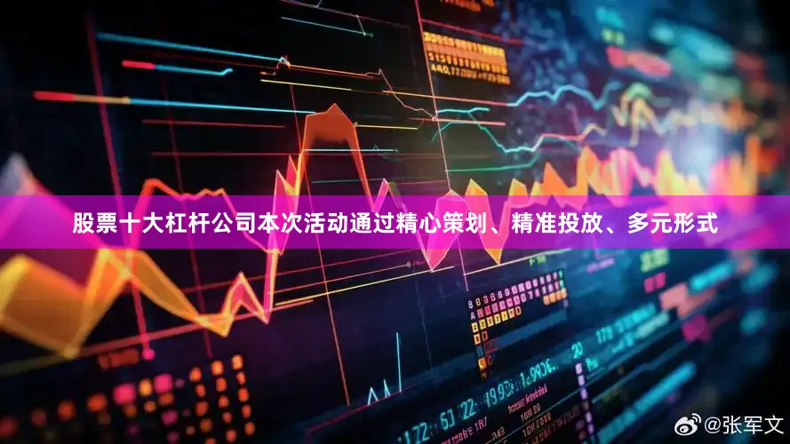 股票十大杠杆公司本次活动通过精心策划、精准投放、多元形式