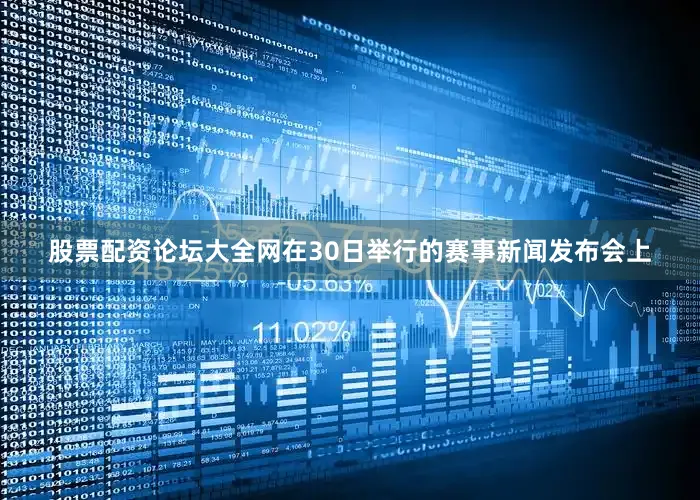股票配资论坛大全网在30日举行的赛事新闻发布会上