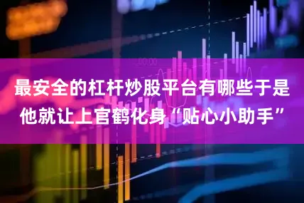 最安全的杠杆炒股平台有哪些于是他就让上官鹤化身“贴心小助手”
