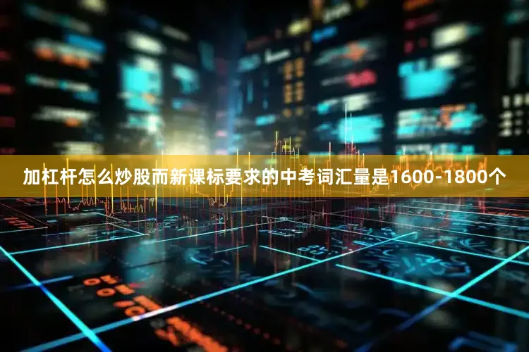 加杠杆怎么炒股而新课标要求的中考词汇量是1600-1800个