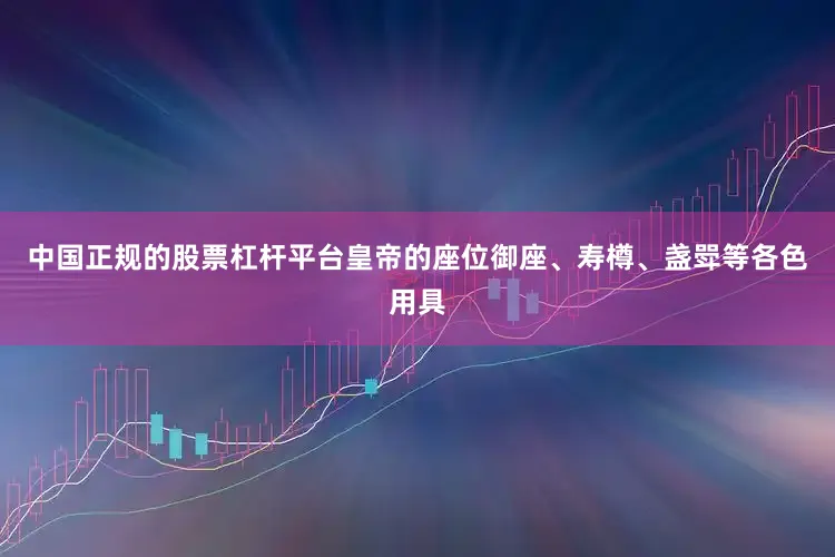 中国正规的股票杠杆平台皇帝的座位御座、寿樽、盏斝等各色用具