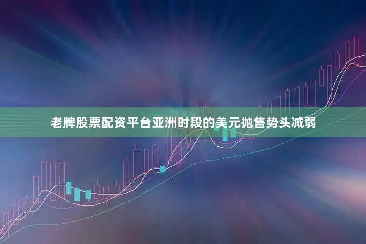 老牌股票配资平台亚洲时段的美元抛售势头减弱