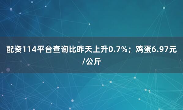 配资114平台查询比昨天上升0.7%；鸡蛋6.97元/公斤