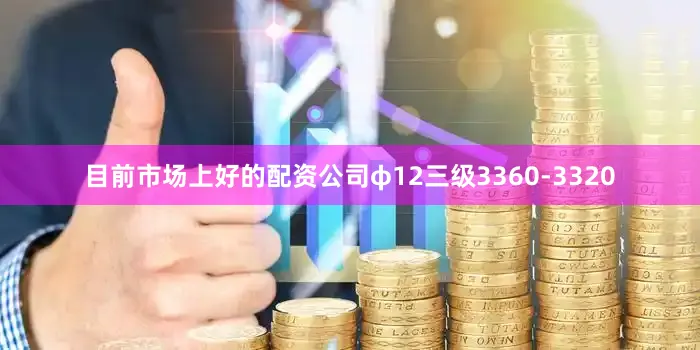 目前市场上好的配资公司φ12三级3360-3320