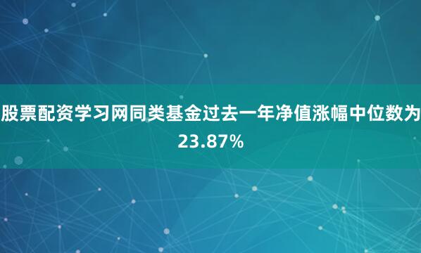 股票配资学习网同类基金过去一年净值涨幅中位数为23.87%