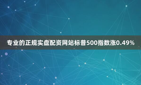 专业的正规实盘配资网站标普500指数涨0.49%
