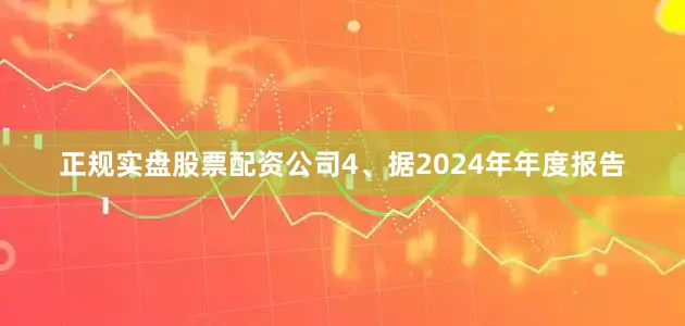 正规实盘股票配资公司4、据2024年年度报告