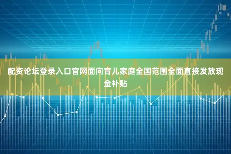 配资论坛登录入口官网面向育儿家庭全国范围全面直接发放现金补贴