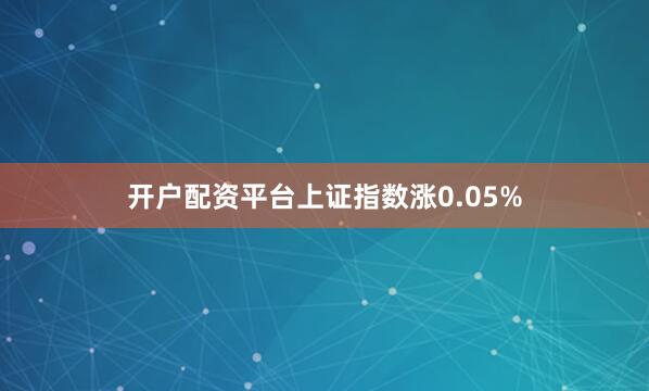 开户配资平台上证指数涨0.05%
