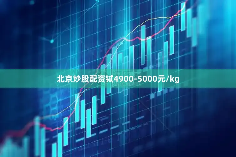 北京炒股配资铽4900-5000元/kg