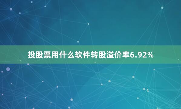 投股票用什么软件转股溢价率6.92%