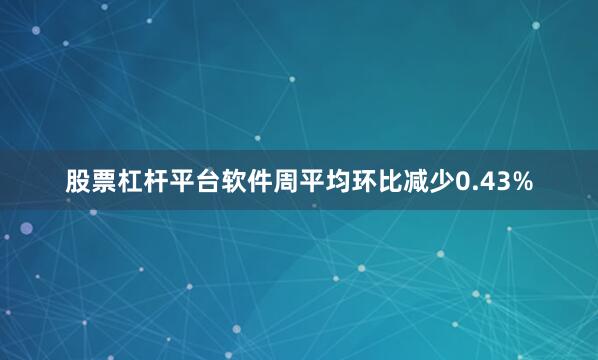 股票杠杆平台软件周平均环比减少0.43%