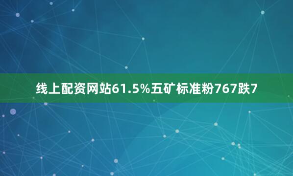 线上配资网站61.5%五矿标准粉767跌7