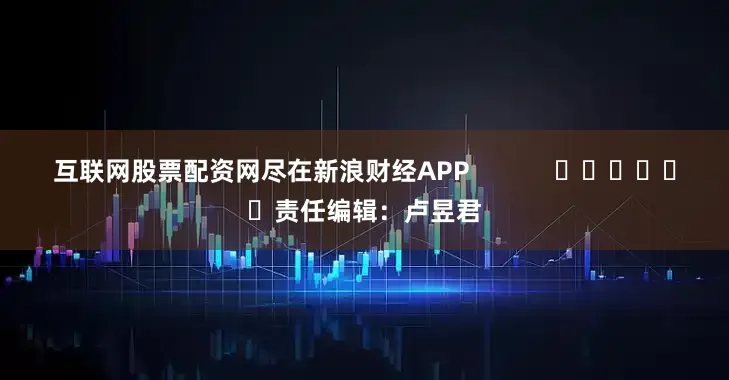 互联网股票配资网尽在新浪财经APP            						责任编辑：卢昱君