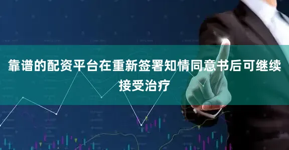 靠谱的配资平台在重新签署知情同意书后可继续接受治疗