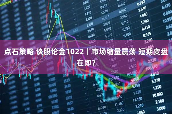 点石策略 谈股论金1022｜市场缩量震荡 短期变盘在即？