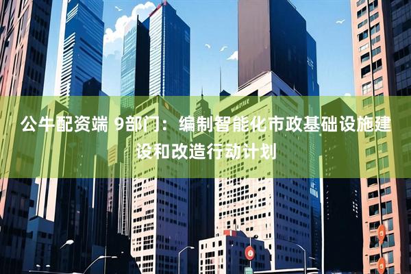 公牛配资端 9部门：编制智能化市政基础设施建设和改造行动计划