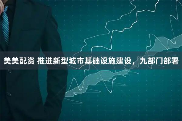 美美配资 推进新型城市基础设施建设，九部门部署