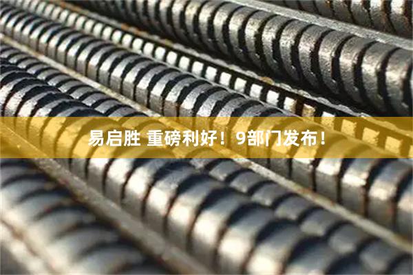 易启胜 重磅利好！9部门发布！