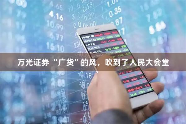 万光证券 “广货”的风，吹到了人民大会堂