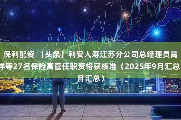 保利配资 【头条】利安人寿江苏分公司总经理员霄洋等27名保险高管任职资格获核准（2025年9月汇总）