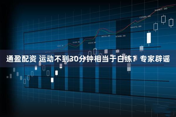 通盈配资 运动不到30分钟相当于白练？专家辟谣