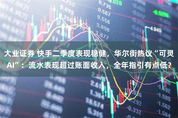 大业证券 快手二季度表现稳健，华尔街热议“可灵AI”：流水表现超过账面收入，全年指引有点低？