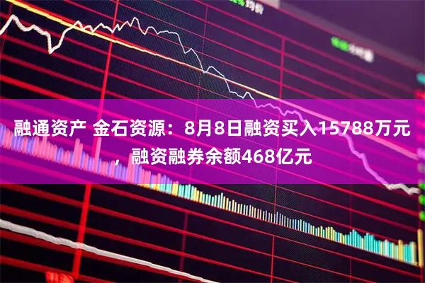 融通资产 金石资源：8月8日融资买入15788万元，融资融券余额468亿元
