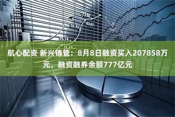 航心配资 新兴铸管：8月8日融资买入207858万元，融资融券余额777亿元