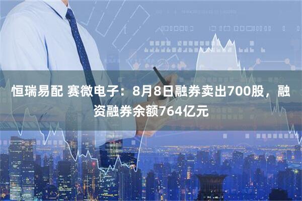 恒瑞易配 赛微电子：8月8日融券卖出700股，融资融券余额764亿元