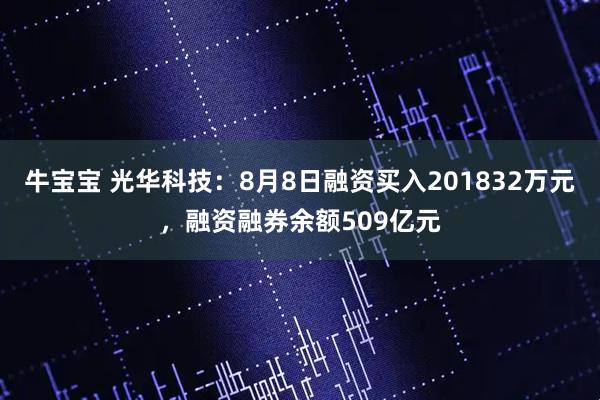 牛宝宝 光华科技：8月8日融资买入201832万元，融资融券余额509亿元