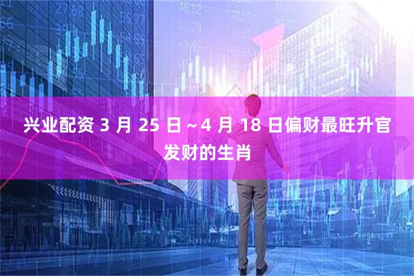 兴业配资 3 月 25 日～4 月 18 日偏财最旺升官发财的生肖