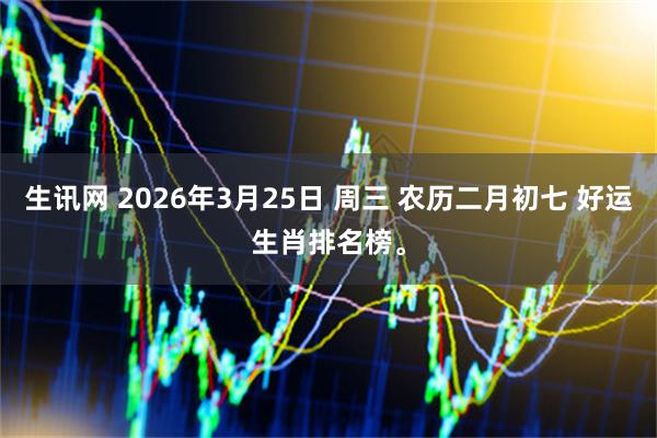 生讯网 2026年3月25日 周三 农历二月初七 好运生肖排名榜。