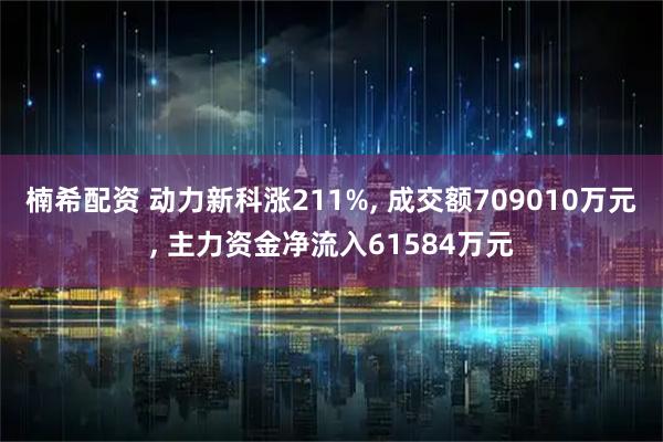楠希配资 动力新科涨211%, 成交额709010万元, 主力资金净流入61584万元