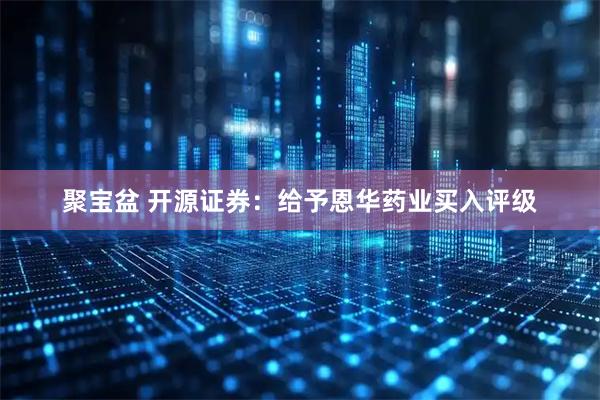 聚宝盆 开源证券：给予恩华药业买入评级