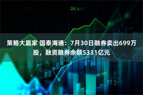 策略大赢家 国泰海通：7月30日融券卖出699万股，融资融券余额5331亿元