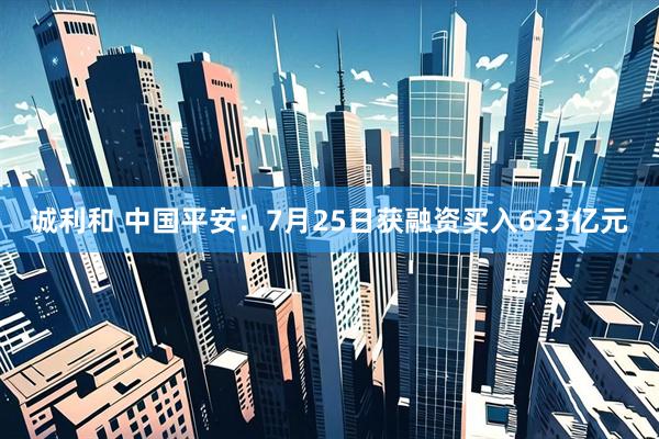 诚利和 中国平安：7月25日获融资买入623亿元