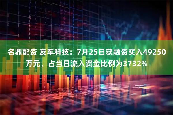 名鼎配资 友车科技：7月25日获融资买入49250万元，占当日流入资金比例为3732%