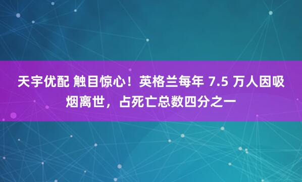 天宇优配 触目惊心！英格兰每年 7.5 万人因吸烟离世，占死亡总数四分之一