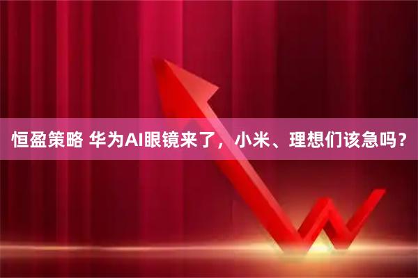 恒盈策略 华为AI眼镜来了，小米、理想们该急吗？