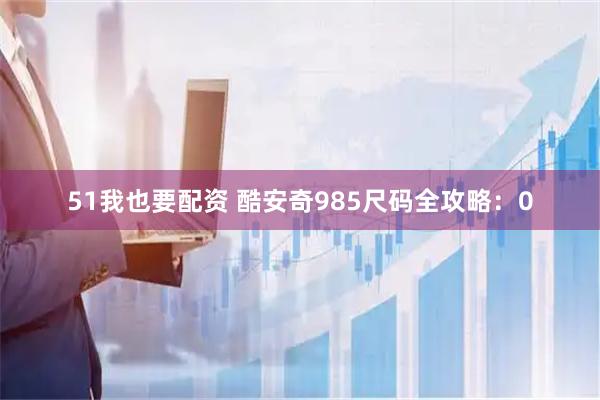 51我也要配资 酷安奇985尺码全攻略：0