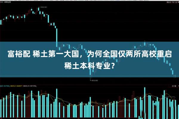 富裕配 稀土第一大国，为何全国仅两所高校重启稀土本科专业？