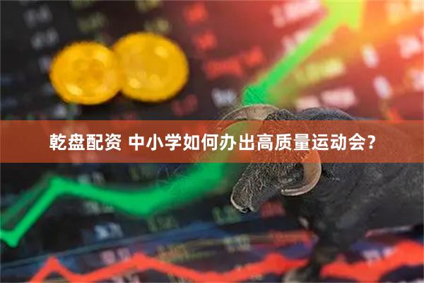 乾盘配资 中小学如何办出高质量运动会?