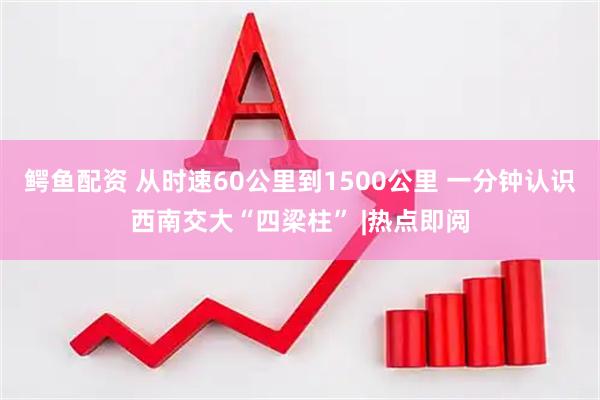 鳄鱼配资 从时速60公里到1500公里 一分钟认识西南交大“四梁柱” |热点即阅