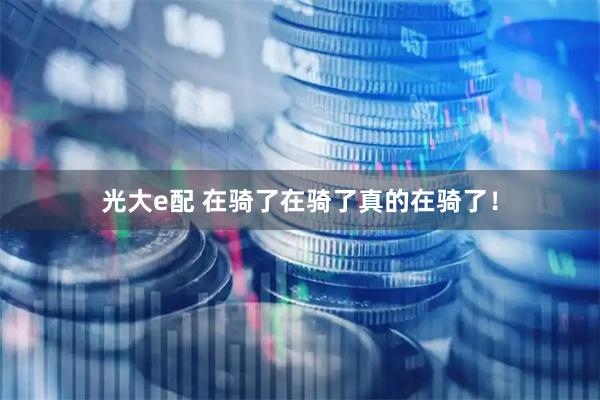 光大e配 在骑了在骑了真的在骑了！