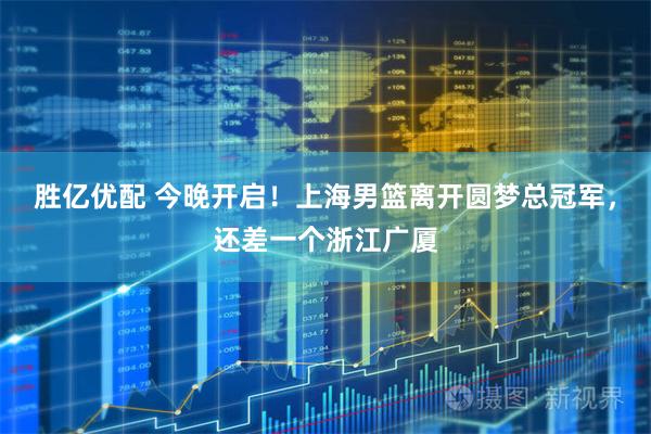 胜亿优配 今晚开启！上海男篮离开圆梦总冠军，还差一个浙江广厦