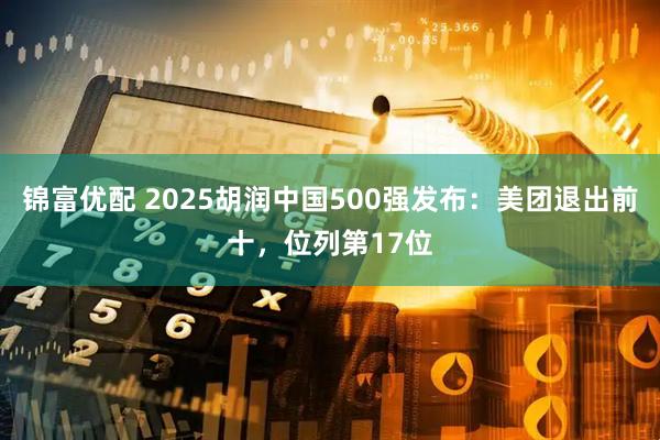 锦富优配 2025胡润中国500强发布:美团退出前十,位列第17位
