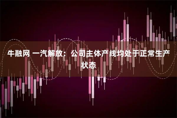 牛融网 一汽解放：公司主体产线均处于正常生产状态